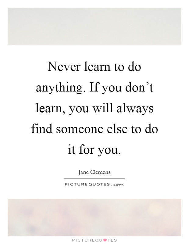 Never learn to do anything. If you don't learn, you will always find someone else to do it for you Picture Quote #1