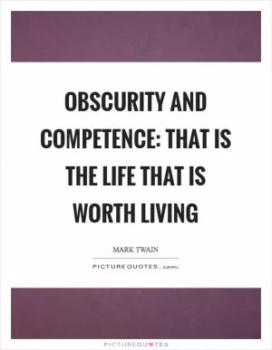 Obscurity and competence: That is the life that is worth living Picture Quote #1