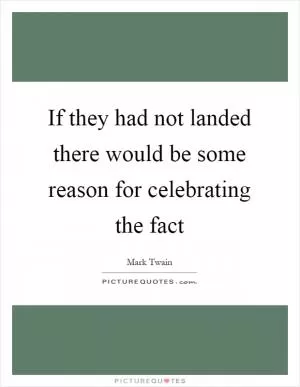 If they had not landed there would be some reason for celebrating the fact Picture Quote #1