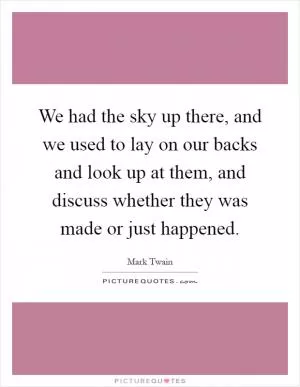 We had the sky up there, and we used to lay on our backs and look up at them, and discuss whether they was made or just happened Picture Quote #1