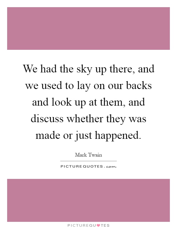 We had the sky up there, and we used to lay on our backs and look up at them, and discuss whether they was made or just happened Picture Quote #1