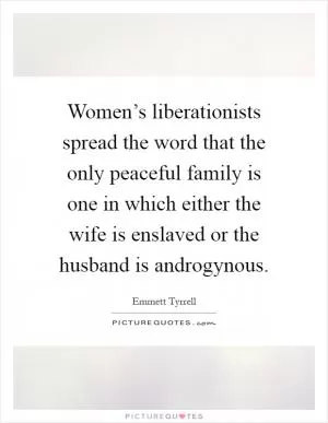 Women’s liberationists spread the word that the only peaceful family is one in which either the wife is enslaved or the husband is androgynous Picture Quote #1
