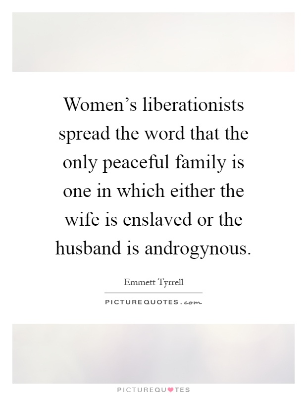 Women's liberationists spread the word that the only peaceful family is one in which either the wife is enslaved or the husband is androgynous Picture Quote #1