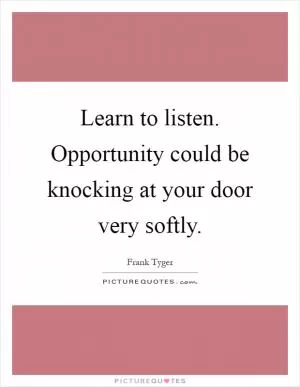 Learn to listen. Opportunity could be knocking at your door very softly Picture Quote #1