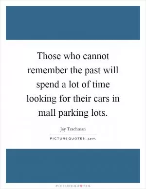 Those who cannot remember the past will spend a lot of time looking for their cars in mall parking lots Picture Quote #1