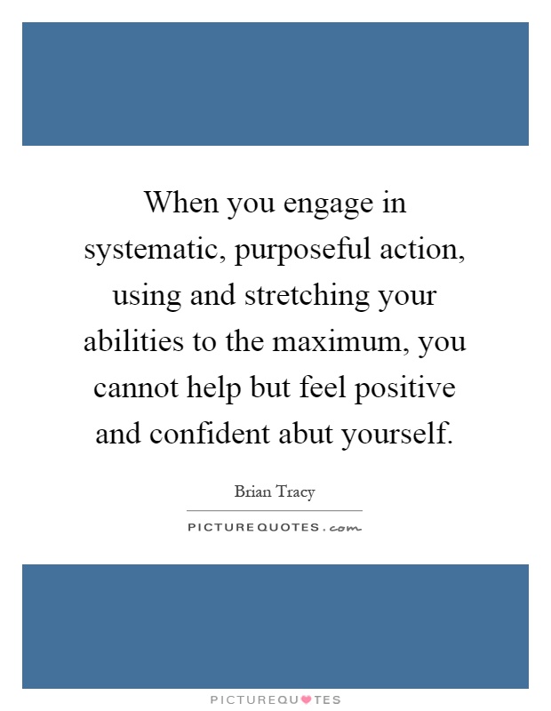 When you engage in systematic, purposeful action, using and stretching your abilities to the maximum, you cannot help but feel positive and confident abut yourself Picture Quote #1