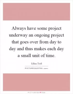 Always have some project underway an ongoing project that goes over from day to day and thus makes each day a small unit of time Picture Quote #1