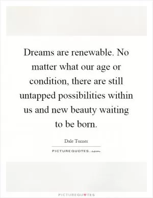 Dreams are renewable. No matter what our age or condition, there are still untapped possibilities within us and new beauty waiting to be born Picture Quote #1