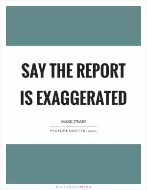 Say the report is exaggerated Picture Quote #1