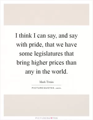 I think I can say, and say with pride, that we have some legislatures that bring higher prices than any in the world Picture Quote #1