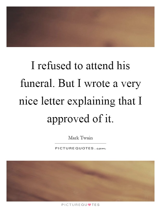 I refused to attend his funeral. But I wrote a very nice letter explaining that I approved of it Picture Quote #1