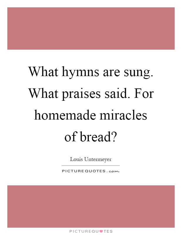 What hymns are sung. What praises said. For homemade miracles of bread? Picture Quote #1