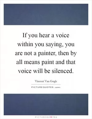 If you hear a voice within you saying, you are not a painter, then by all means paint and that voice will be silenced Picture Quote #1