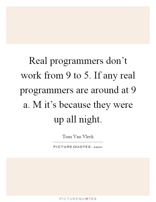 Real programmers don't work from 9 to 5. If any real programmers are around at 9 a. M it's because they were up all night Picture Quote #1