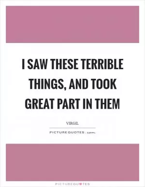 I saw these terrible things, and took great part in them Picture Quote #1