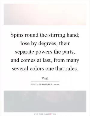 Spins round the stirring hand; lose by degrees, their separate powers the parts, and comes at last, from many several colors one that rules Picture Quote #1