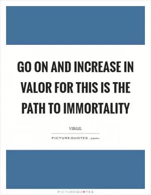 Go on and increase in valor for this is the path to immortality Picture Quote #1