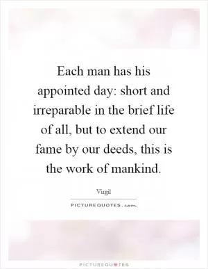 Each man has his appointed day: short and irreparable in the brief life of all, but to extend our fame by our deeds, this is the work of mankind Picture Quote #1