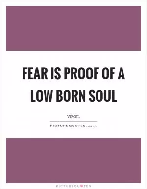 Fear is proof of a low born soul Picture Quote #1