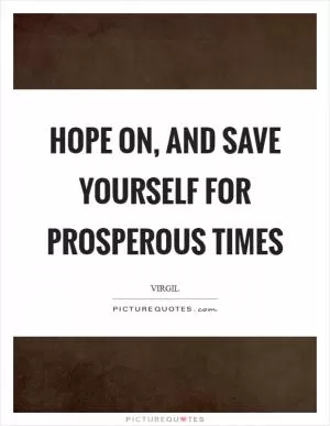 Hope on, and save yourself for prosperous times Picture Quote #1
