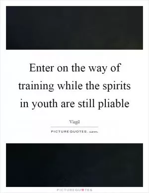 Enter on the way of training while the spirits in youth are still pliable Picture Quote #1