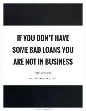 If you don’t have some bad loans you are not in business Picture Quote #1