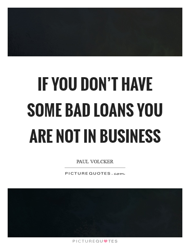 If you don't have some bad loans you are not in business Picture Quote #1