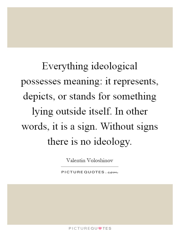 Everything ideological possesses meaning: it represents, depicts, or stands for something lying outside itself. In other words, it is a sign. Without signs there is no ideology Picture Quote #1