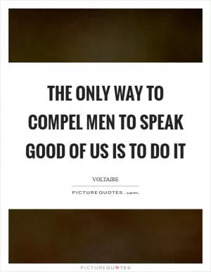 The only way to compel men to speak good of us is to do it Picture Quote #1