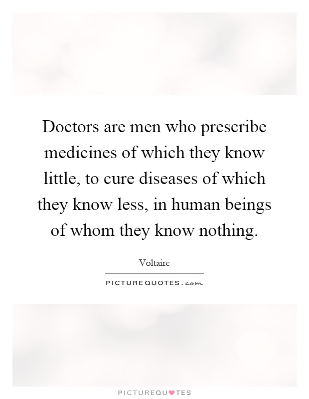 Doctors are men who prescribe medicines of which they know little, to cure diseases of which they know less, in human beings of whom they know nothing Picture Quote #1