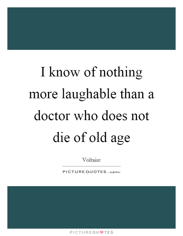 I know of nothing more laughable than a doctor who does not die of old age Picture Quote #1