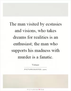 The man visited by ecstasies and visions, who takes dreams for realities is an enthusiast; the man who supports his madness with murder is a fanatic Picture Quote #1