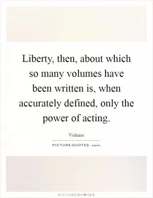 Liberty, then, about which so many volumes have been written is, when accurately defined, only the power of acting Picture Quote #1