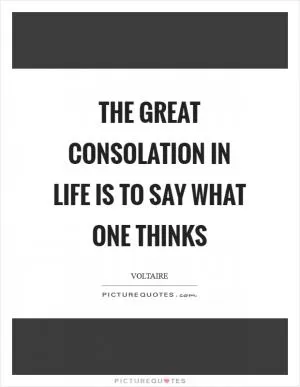 The great consolation in life is to say what one thinks Picture Quote #1