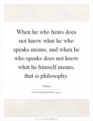 When he who hears does not know what he who speaks means, and when he who speaks does not know what he himself means, that is philosophy Picture Quote #1