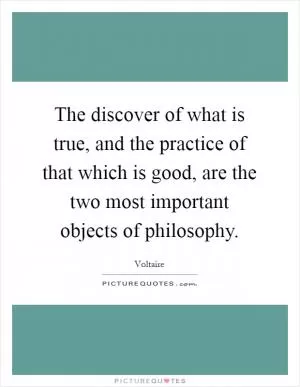 The discover of what is true, and the practice of that which is good, are the two most important objects of philosophy Picture Quote #1