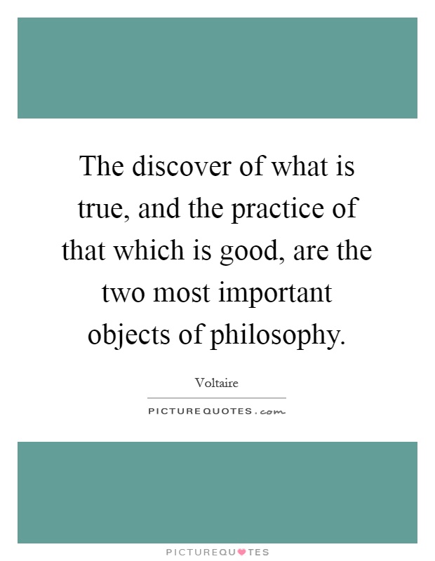 The discover of what is true, and the practice of that which is good, are the two most important objects of philosophy Picture Quote #1