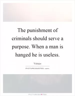 The punishment of criminals should serve a purpose. When a man is hanged he is useless Picture Quote #1