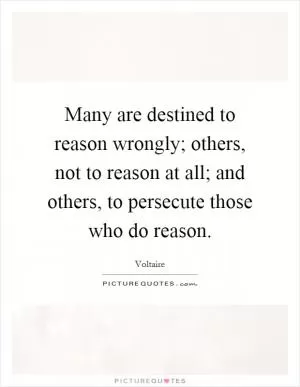 Many are destined to reason wrongly; others, not to reason at all; and others, to persecute those who do reason Picture Quote #1