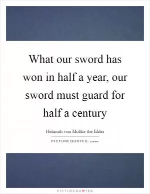 What our sword has won in half a year, our sword must guard for half a century Picture Quote #1