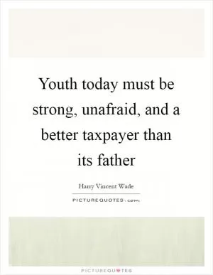 Youth today must be strong, unafraid, and a better taxpayer than its father Picture Quote #1