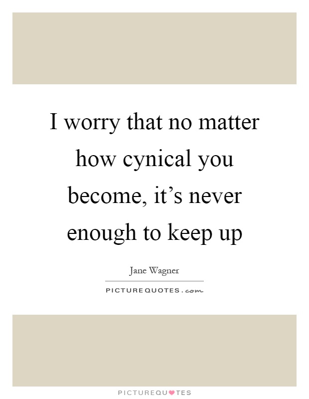 I worry that no matter how cynical you become, it's never enough to keep up Picture Quote #1