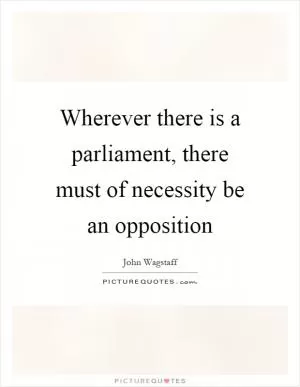 Wherever there is a parliament, there must of necessity be an opposition Picture Quote #1