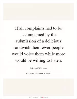 If all complaints had to be accompanied by the submission of a delicious sandwich then fewer people would voice them while more would be willing to listen Picture Quote #1