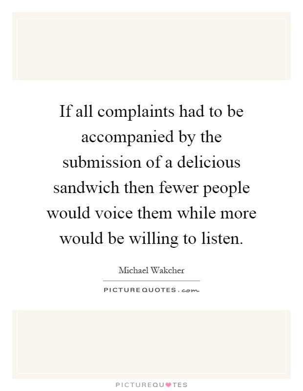 If all complaints had to be accompanied by the submission of a delicious sandwich then fewer people would voice them while more would be willing to listen Picture Quote #1