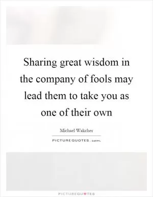 Sharing great wisdom in the company of fools may lead them to take you as one of their own Picture Quote #1
