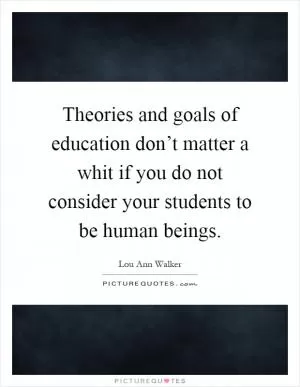 Theories and goals of education don’t matter a whit if you do not consider your students to be human beings Picture Quote #1