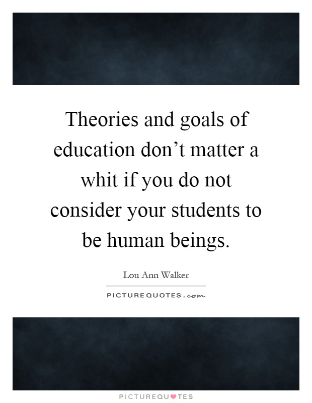 Theories and goals of education don't matter a whit if you do not consider your students to be human beings Picture Quote #1