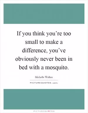 If you think you’re too small to make a difference, you’ve obviously never been in bed with a mosquito Picture Quote #1