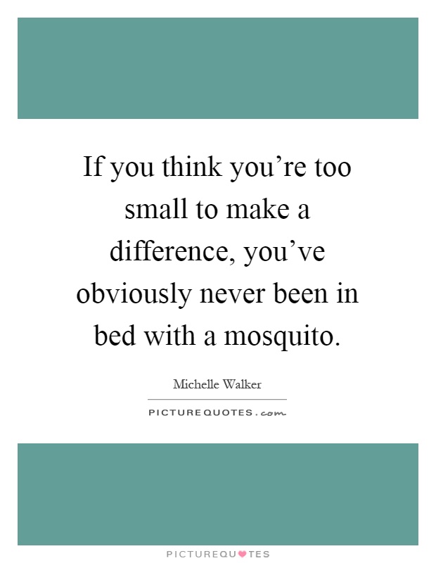 If you think you're too small to make a difference, you've obviously never been in bed with a mosquito Picture Quote #1